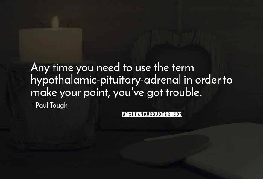 Paul Tough Quotes: Any time you need to use the term hypothalamic-pituitary-adrenal in order to make your point, you've got trouble.