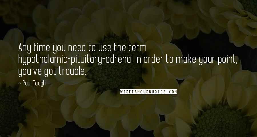 Paul Tough Quotes: Any time you need to use the term hypothalamic-pituitary-adrenal in order to make your point, you've got trouble.