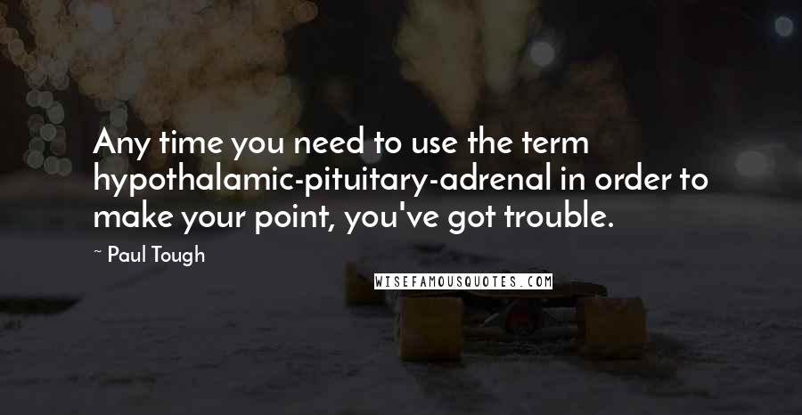 Paul Tough Quotes: Any time you need to use the term hypothalamic-pituitary-adrenal in order to make your point, you've got trouble.