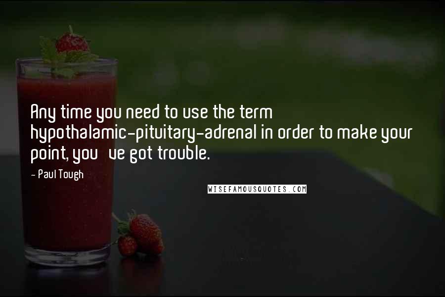 Paul Tough Quotes: Any time you need to use the term hypothalamic-pituitary-adrenal in order to make your point, you've got trouble.