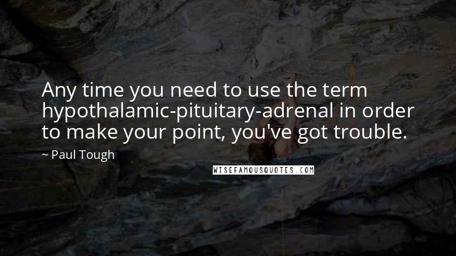 Paul Tough Quotes: Any time you need to use the term hypothalamic-pituitary-adrenal in order to make your point, you've got trouble.