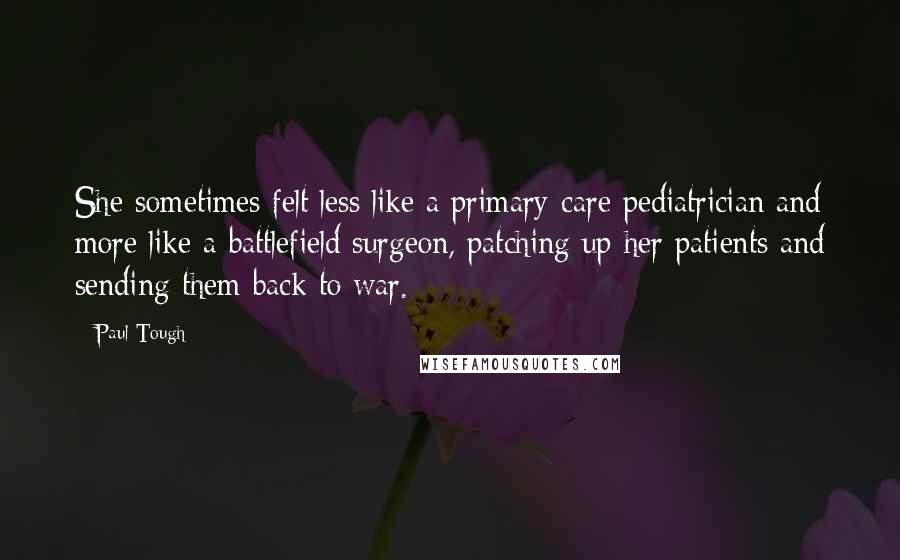 Paul Tough Quotes: She sometimes felt less like a primary-care pediatrician and more like a battlefield surgeon, patching up her patients and sending them back to war.