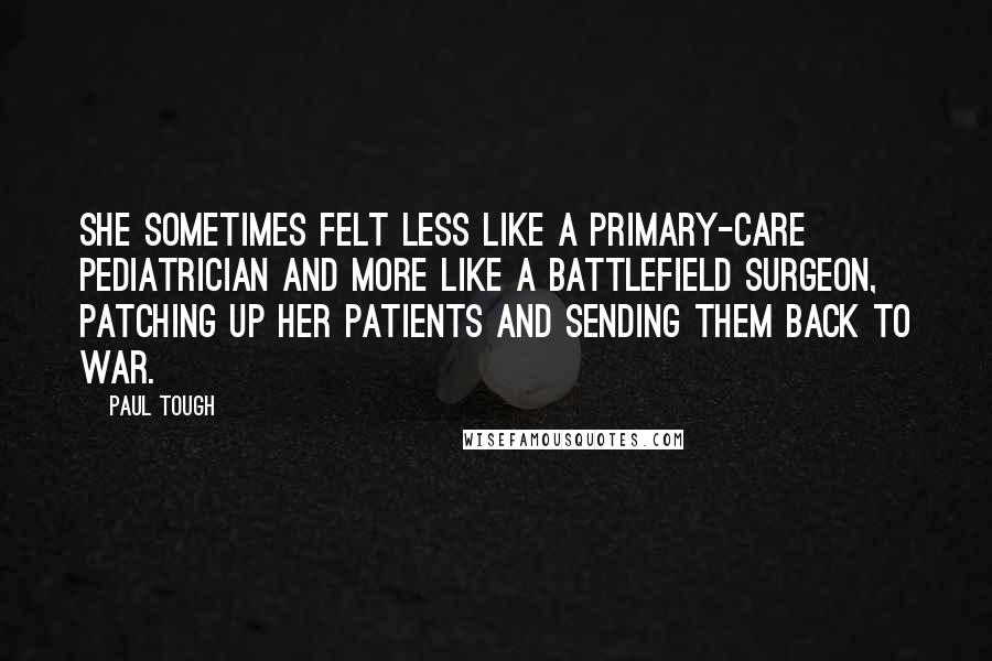 Paul Tough Quotes: She sometimes felt less like a primary-care pediatrician and more like a battlefield surgeon, patching up her patients and sending them back to war.