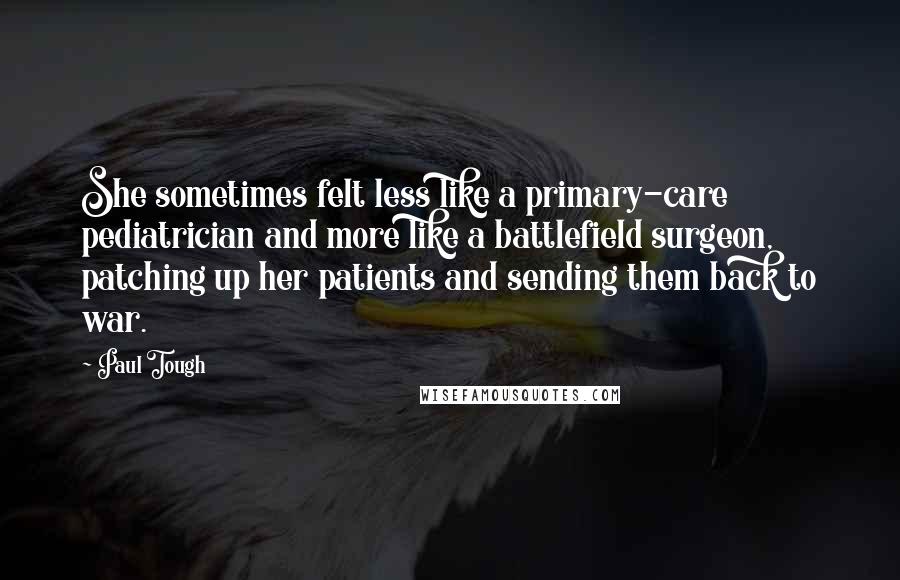 Paul Tough Quotes: She sometimes felt less like a primary-care pediatrician and more like a battlefield surgeon, patching up her patients and sending them back to war.