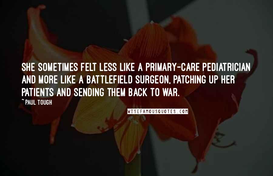 Paul Tough Quotes: She sometimes felt less like a primary-care pediatrician and more like a battlefield surgeon, patching up her patients and sending them back to war.