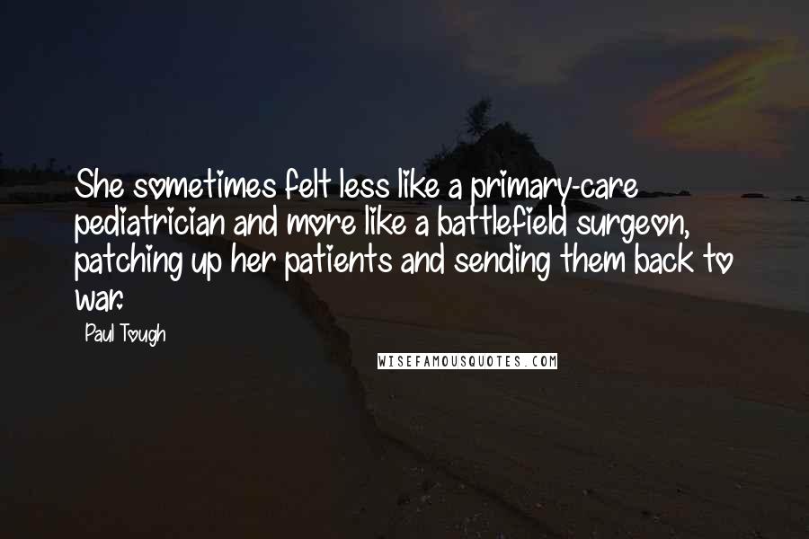 Paul Tough Quotes: She sometimes felt less like a primary-care pediatrician and more like a battlefield surgeon, patching up her patients and sending them back to war.