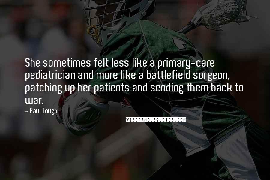 Paul Tough Quotes: She sometimes felt less like a primary-care pediatrician and more like a battlefield surgeon, patching up her patients and sending them back to war.