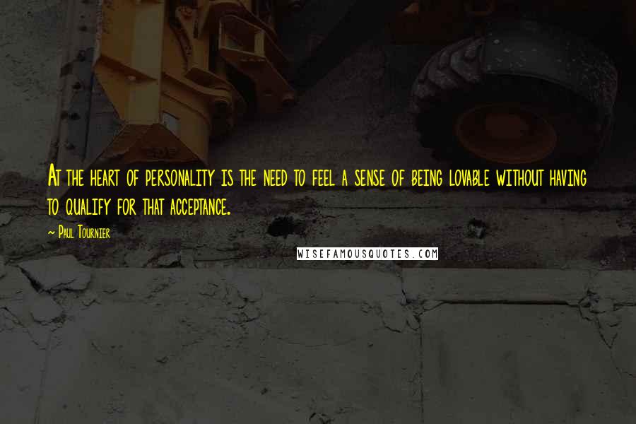 Paul Tournier Quotes: At the heart of personality is the need to feel a sense of being lovable without having to qualify for that acceptance.