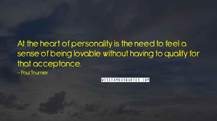 Paul Tournier Quotes: At the heart of personality is the need to feel a sense of being lovable without having to qualify for that acceptance.