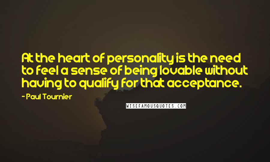 Paul Tournier Quotes: At the heart of personality is the need to feel a sense of being lovable without having to qualify for that acceptance.