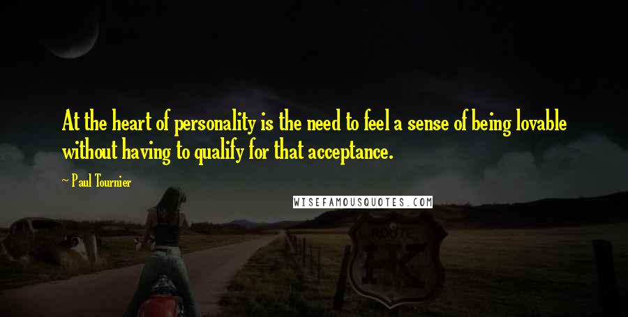 Paul Tournier Quotes: At the heart of personality is the need to feel a sense of being lovable without having to qualify for that acceptance.