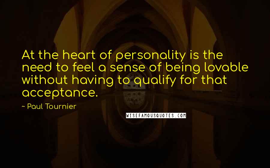 Paul Tournier Quotes: At the heart of personality is the need to feel a sense of being lovable without having to qualify for that acceptance.