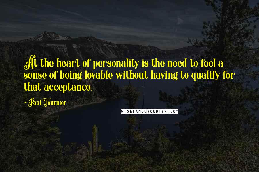 Paul Tournier Quotes: At the heart of personality is the need to feel a sense of being lovable without having to qualify for that acceptance.