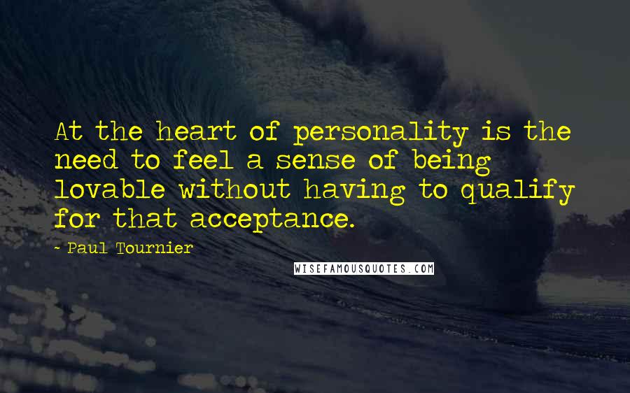 Paul Tournier Quotes: At the heart of personality is the need to feel a sense of being lovable without having to qualify for that acceptance.