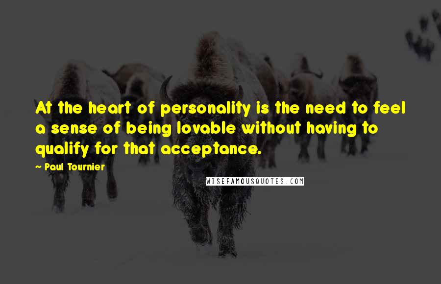 Paul Tournier Quotes: At the heart of personality is the need to feel a sense of being lovable without having to qualify for that acceptance.