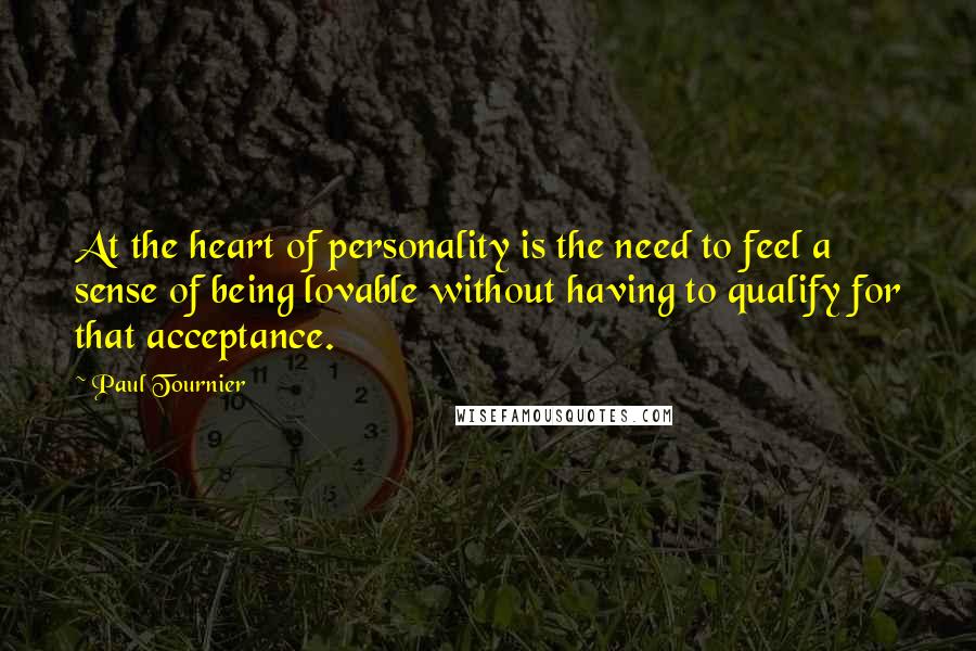 Paul Tournier Quotes: At the heart of personality is the need to feel a sense of being lovable without having to qualify for that acceptance.