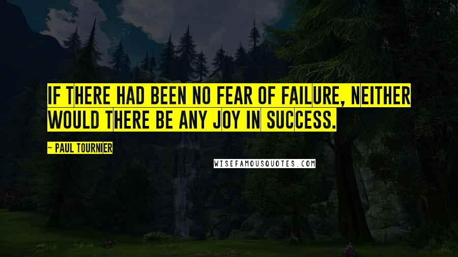 Paul Tournier Quotes: If there had been no fear of failure, neither would there be any joy in success.