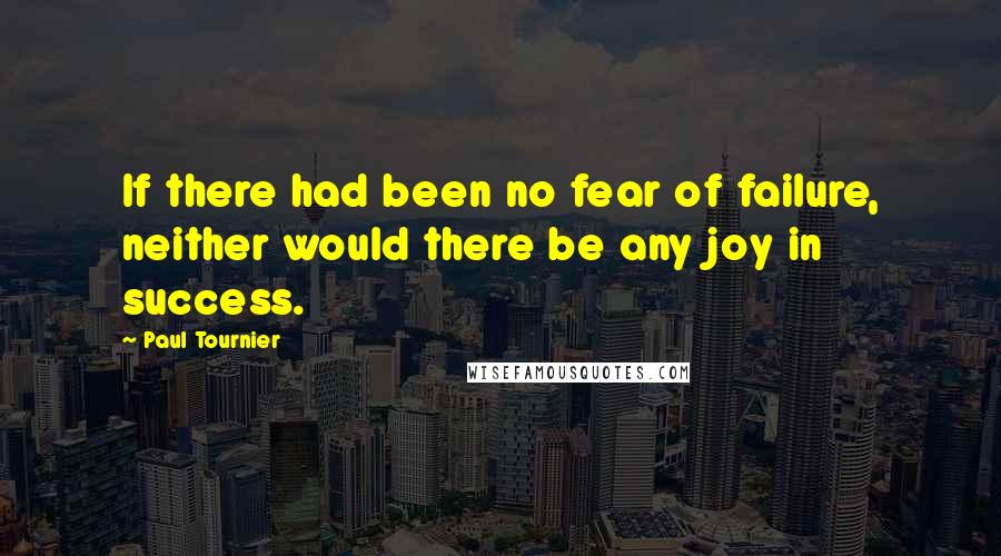 Paul Tournier Quotes: If there had been no fear of failure, neither would there be any joy in success.