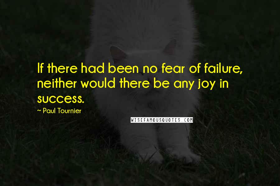 Paul Tournier Quotes: If there had been no fear of failure, neither would there be any joy in success.