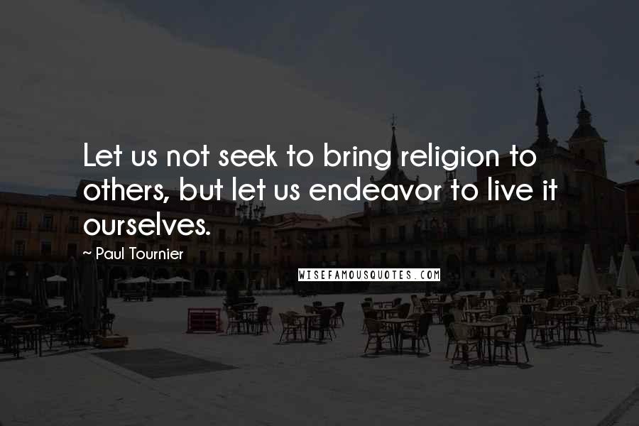 Paul Tournier Quotes: Let us not seek to bring religion to others, but let us endeavor to live it ourselves.