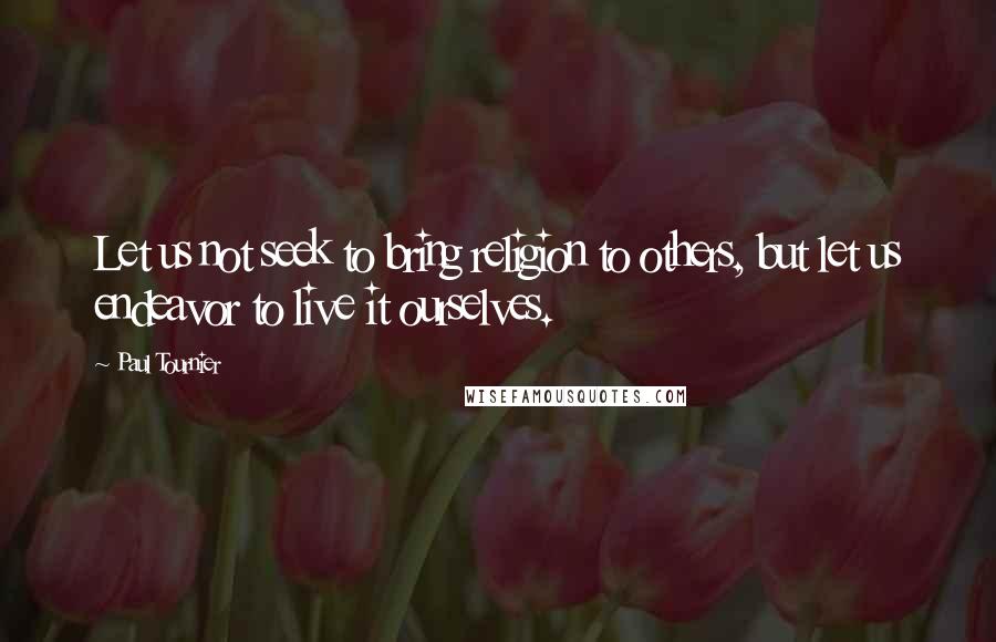 Paul Tournier Quotes: Let us not seek to bring religion to others, but let us endeavor to live it ourselves.