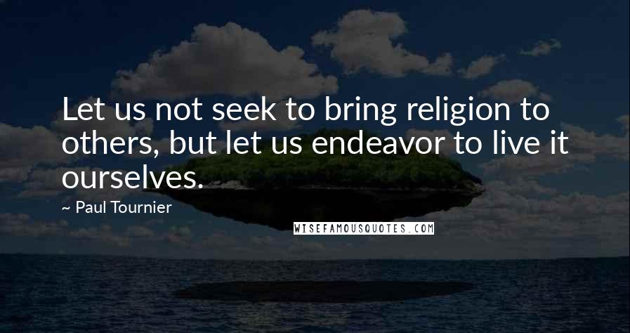 Paul Tournier Quotes: Let us not seek to bring religion to others, but let us endeavor to live it ourselves.