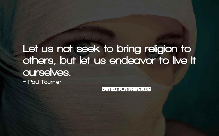 Paul Tournier Quotes: Let us not seek to bring religion to others, but let us endeavor to live it ourselves.