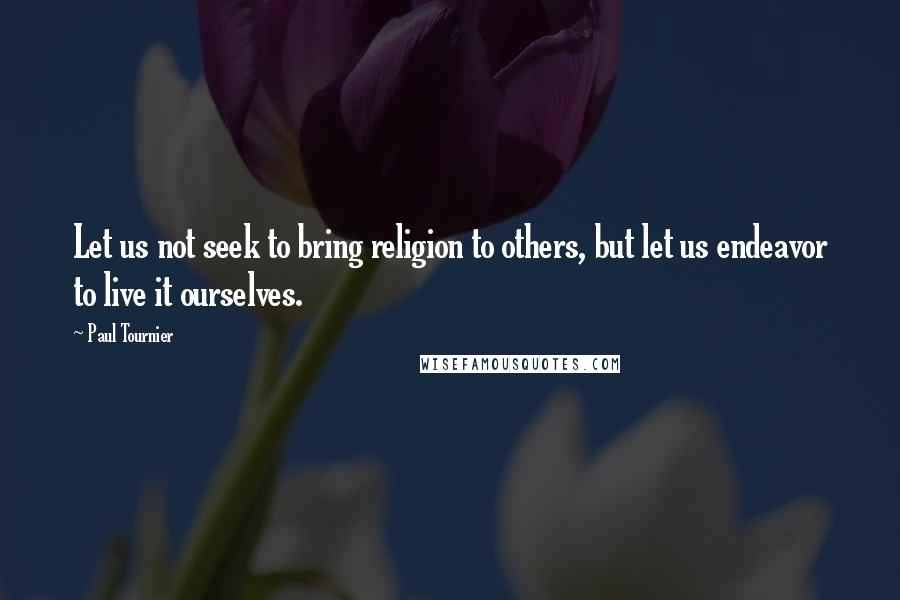 Paul Tournier Quotes: Let us not seek to bring religion to others, but let us endeavor to live it ourselves.