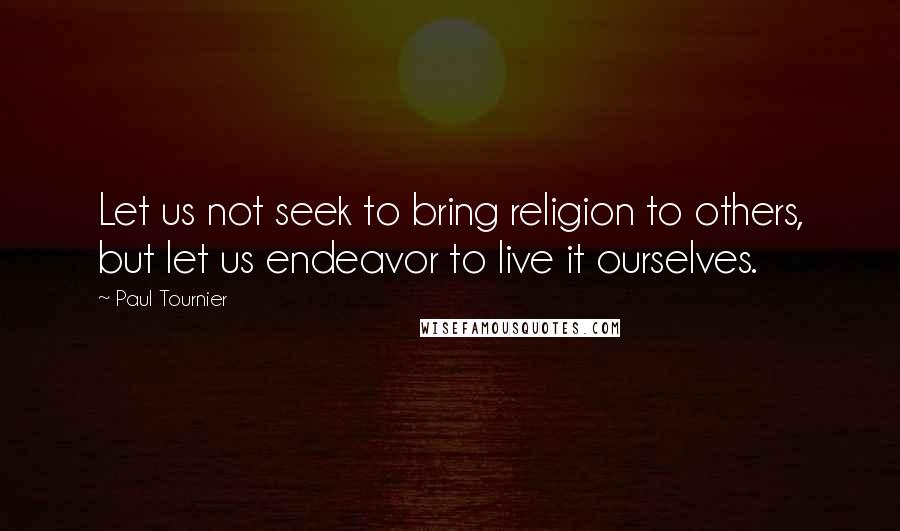 Paul Tournier Quotes: Let us not seek to bring religion to others, but let us endeavor to live it ourselves.