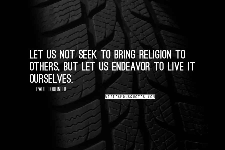 Paul Tournier Quotes: Let us not seek to bring religion to others, but let us endeavor to live it ourselves.