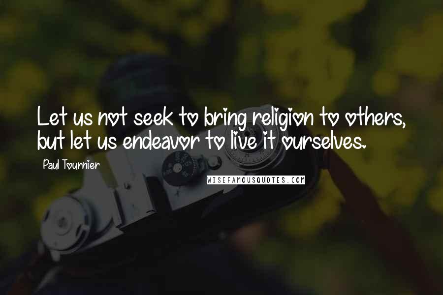 Paul Tournier Quotes: Let us not seek to bring religion to others, but let us endeavor to live it ourselves.