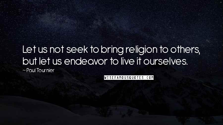 Paul Tournier Quotes: Let us not seek to bring religion to others, but let us endeavor to live it ourselves.