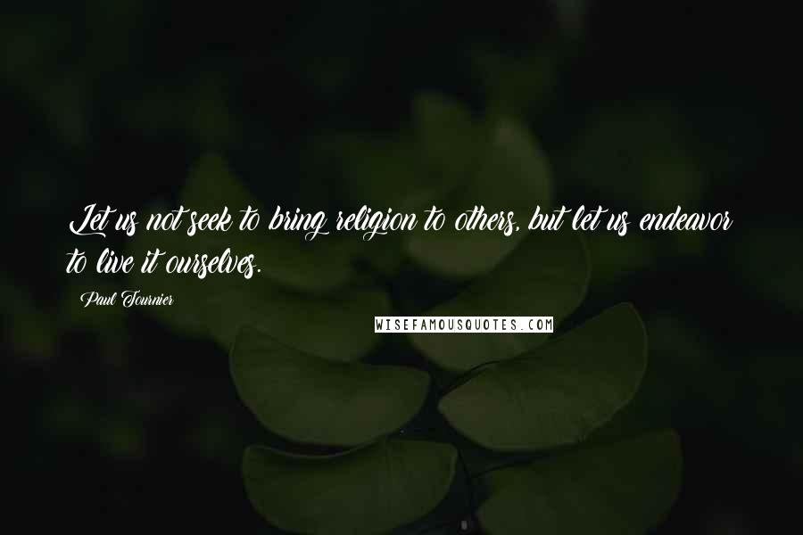 Paul Tournier Quotes: Let us not seek to bring religion to others, but let us endeavor to live it ourselves.