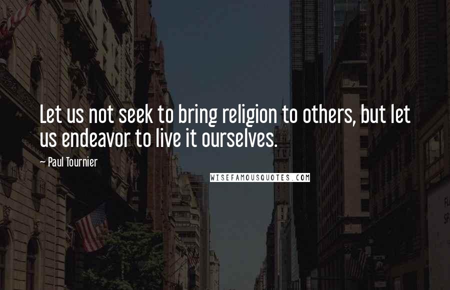 Paul Tournier Quotes: Let us not seek to bring religion to others, but let us endeavor to live it ourselves.