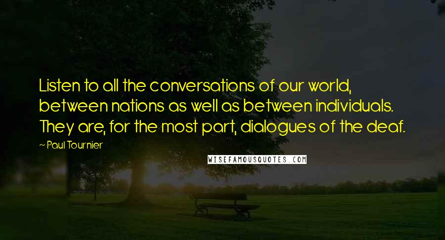 Paul Tournier Quotes: Listen to all the conversations of our world, between nations as well as between individuals. They are, for the most part, dialogues of the deaf.