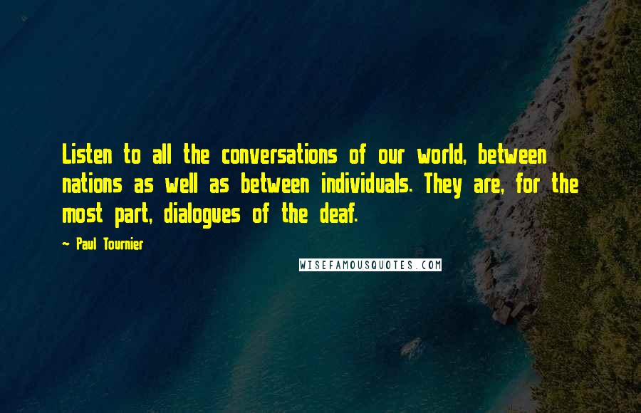 Paul Tournier Quotes: Listen to all the conversations of our world, between nations as well as between individuals. They are, for the most part, dialogues of the deaf.