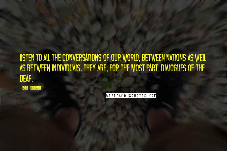 Paul Tournier Quotes: Listen to all the conversations of our world, between nations as well as between individuals. They are, for the most part, dialogues of the deaf.