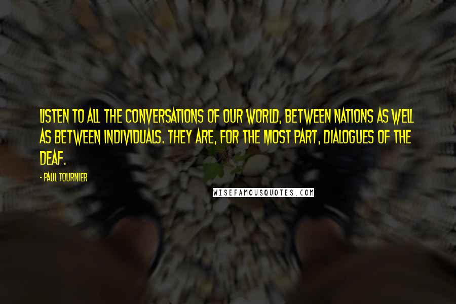 Paul Tournier Quotes: Listen to all the conversations of our world, between nations as well as between individuals. They are, for the most part, dialogues of the deaf.