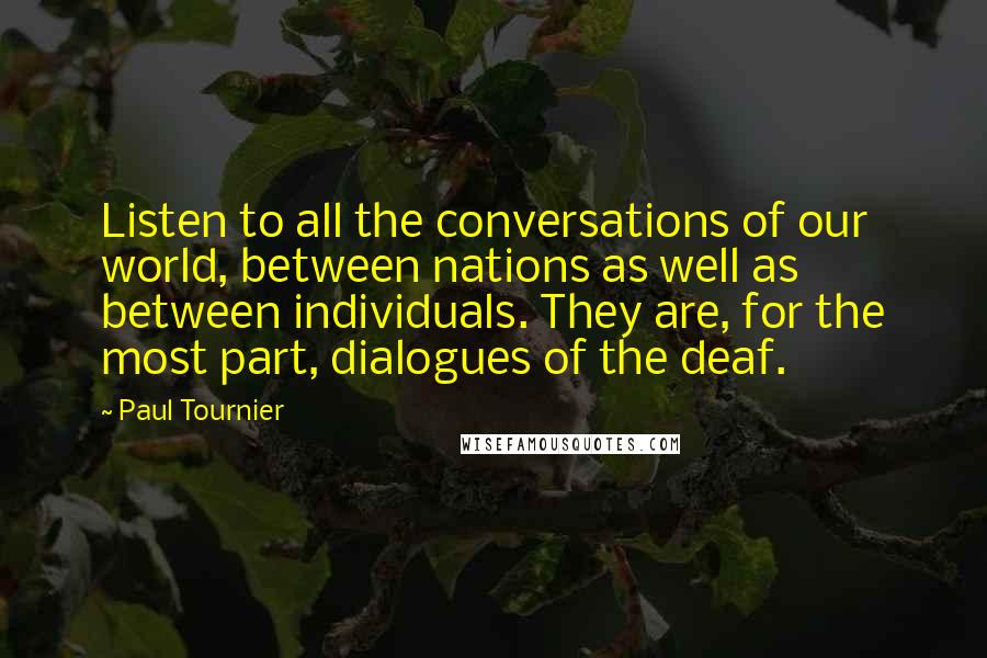 Paul Tournier Quotes: Listen to all the conversations of our world, between nations as well as between individuals. They are, for the most part, dialogues of the deaf.