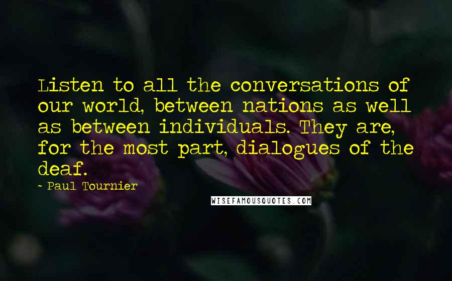 Paul Tournier Quotes: Listen to all the conversations of our world, between nations as well as between individuals. They are, for the most part, dialogues of the deaf.