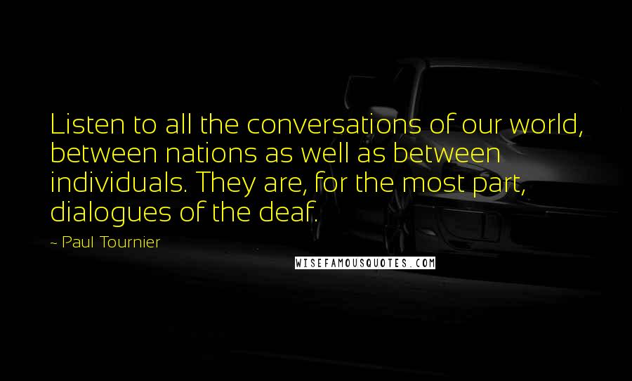 Paul Tournier Quotes: Listen to all the conversations of our world, between nations as well as between individuals. They are, for the most part, dialogues of the deaf.