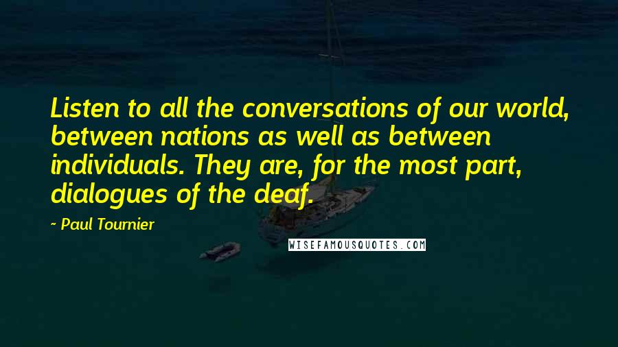 Paul Tournier Quotes: Listen to all the conversations of our world, between nations as well as between individuals. They are, for the most part, dialogues of the deaf.