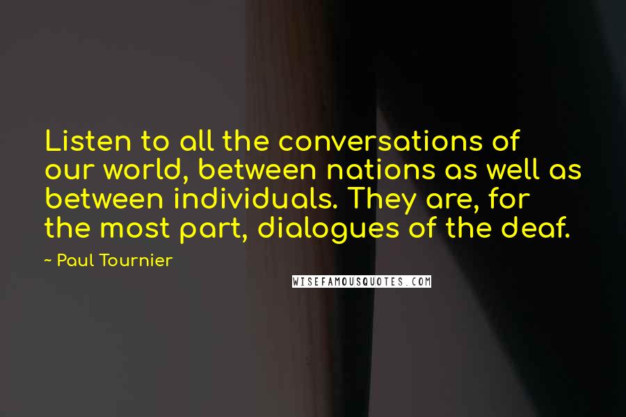 Paul Tournier Quotes: Listen to all the conversations of our world, between nations as well as between individuals. They are, for the most part, dialogues of the deaf.