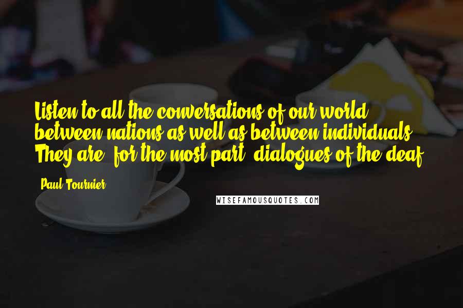 Paul Tournier Quotes: Listen to all the conversations of our world, between nations as well as between individuals. They are, for the most part, dialogues of the deaf.