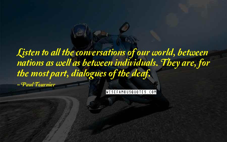 Paul Tournier Quotes: Listen to all the conversations of our world, between nations as well as between individuals. They are, for the most part, dialogues of the deaf.