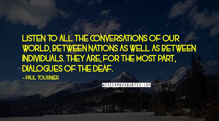 Paul Tournier Quotes: Listen to all the conversations of our world, between nations as well as between individuals. They are, for the most part, dialogues of the deaf.