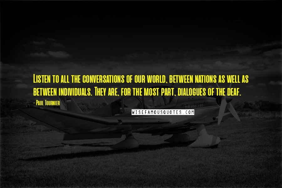 Paul Tournier Quotes: Listen to all the conversations of our world, between nations as well as between individuals. They are, for the most part, dialogues of the deaf.