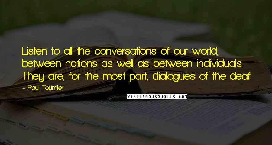 Paul Tournier Quotes: Listen to all the conversations of our world, between nations as well as between individuals. They are, for the most part, dialogues of the deaf.