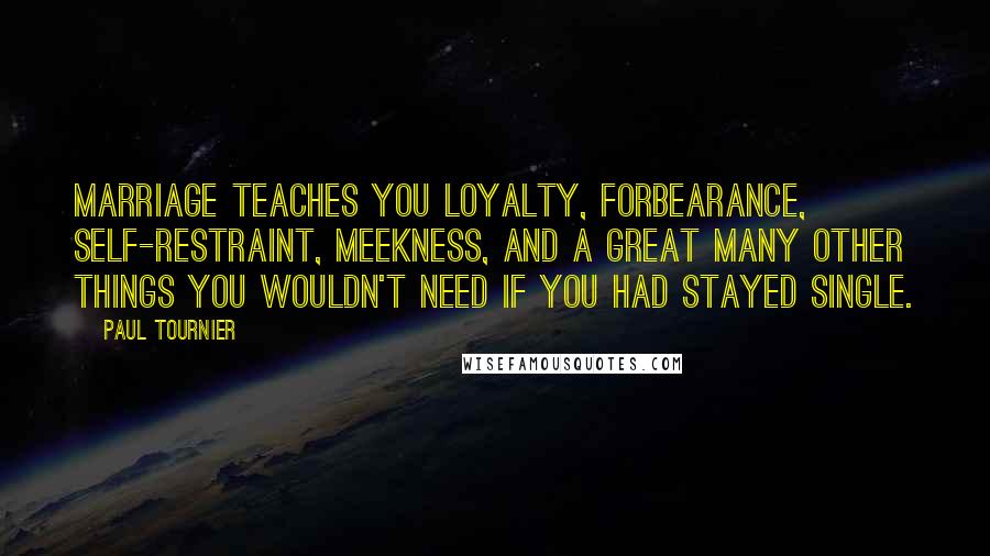 Paul Tournier Quotes: Marriage teaches you loyalty, forbearance, self-restraint, meekness, and a great many other things you wouldn't need if you had stayed single.