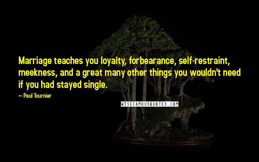 Paul Tournier Quotes: Marriage teaches you loyalty, forbearance, self-restraint, meekness, and a great many other things you wouldn't need if you had stayed single.